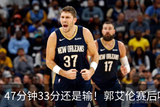 47分钟33分还是输！郭艾伦赛后哽咽“就想给球迷赢一次”让人破防