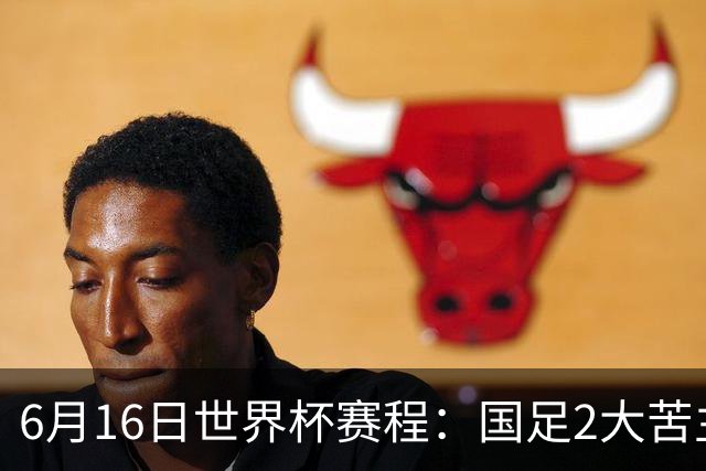 6月16日世界杯赛程：国足2大苦主首秀！CCTV5直播世界杯！世界杯赛程表一览